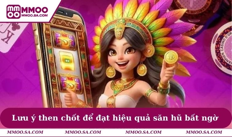 Lưu ý then chốt để đạt hiệu quả săn hũ bất ngờ